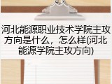 河北能源职业技术学院主攻方向是什么，怎么样(河北能源学院主攻方向)