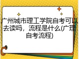 广州城市理工学院自考可以去读吗，流程是什么(广理自考流程)