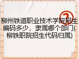 柳州铁道职业技术学院招生编码多少，隶属哪个部门(柳铁职院招生代码归属)