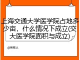 上海交通大学医学院占地多少亩，什么情况下成立(交大医学院面积与成立)