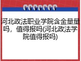 河北政法职业学院含金量量吗，值得报吗(河北政法学院值得报吗)