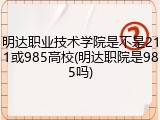 明达职业技术学院是不是211或985高校(明达职院是985吗)