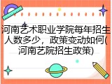 河南艺术职业学院每年招生人数多少，政策变动如何(河南艺院招生政策)