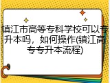 镇江市高等专科学校可以专升本吗，如何操作(镇江高专专升本流程)