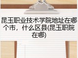 昆玉职业技术学院地址在哪个市，什么区县(昆玉职院在哪)