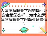 天津滨海职业学院的毕业证含金量怎么样，为什么(天津滨海职业学院毕业证价值)