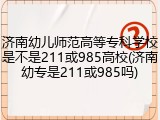济南幼儿师范高等专科学校是不是211或985高校(济南幼专是211或985吗)