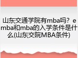 山东交通学院有mba吗？emba和mba的入学条件是什么(山东交院MBA条件)