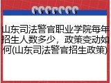 山东司法警官职业学院每年招生人数多少，政策变动如何(山东司法警官招生政策)