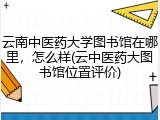 云南中医药大学图书馆在哪里，怎么样(云中医药大图书馆位置评价)