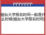 烟台大学报名时间一般是什么时候(烟台大学报名时间)