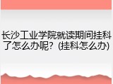 长沙工业学院就读期间挂科了怎么办呢？(挂科怎么办)