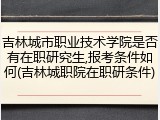 吉林城市职业技术学院是否有在职研究生,报考条件如何(吉林城职院在职研条件)