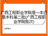 广西工程职业学院是一本还是本科第二批(广西工程职业学院批次)