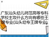 广东汕头幼儿师范高等专科学校主攻什么方向有哪些王牌专业(汕头幼专王牌专业)
