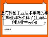 上海科创职业技术学院的学生毕业都怎么样了(上海科创毕业生去向)