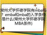 常州大学怀德学院有mba吗？emba和mba的入学条件是什么(常州大学怀德学院MBA条件)