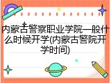 内蒙古警察职业学院一般什么时候开学(内蒙古警院开学时间)