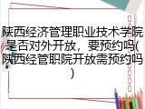 陕西经济管理职业技术学院是否对外开放，要预约吗(陕西经管职院开放需预约吗)
