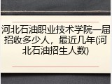 河北石油职业技术学院一届招收多少人，最近几年(河北石油招生人数)