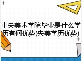 中央美术学院毕业是什么学历有何优势(央美学历优势)