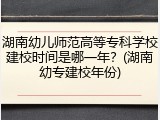 湖南幼儿师范高等专科学校建校时间是哪一年？(湖南幼专建校年份)