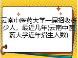 云南中医药大学一届招收多少人，最近几年(云南中医药大学近年招生人数)