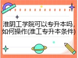 淮阴工学院可以专升本吗，如何操作(淮工专升本条件)