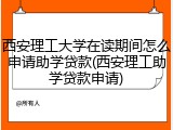 西安理工大学在读期间怎么申请助学贷款(西安理工助学贷款申请)