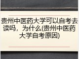 贵州中医药大学可以自考去读吗，为什么(贵州中医药大学自考原因)