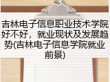 吉林电子信息职业技术学院好不好，就业现状及发展趋势(吉林电子信息学院就业前景)