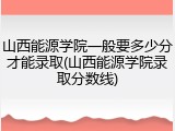 山西能源学院一般要多少分才能录取(山西能源学院录取分数线)