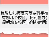 昆明幼儿师范高等专科学校有哪几个校区，何时创办(昆明幼专校区与创办时间)