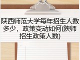 陕西师范大学每年招生人数多少，政策变动如何(陕师招生政策人数)