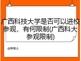 广西科技大学是否可以进校参观，有何限制(广西科大参观限制)