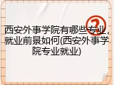 西安外事学院有哪些专业，就业前景如何(西安外事学院专业就业)