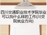 四川交通职业技术学院毕业可以找什么样的工作(川交院就业方向)