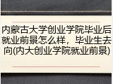 内蒙古大学创业学院毕业后就业前景怎么样，毕业生去向(内大创业学院就业前景)