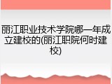 丽江职业技术学院哪一年成立建校的(丽江职院何时建校)