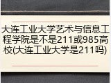 大连工业大学艺术与信息工程学院是不是211或985高校(大连工业大学是211吗)