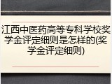 江西中医药高等专科学校奖学金评定细则是怎样的(奖学金评定细则)