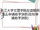 长江大学文理学院在读期间怎么申请助学贷款(在校申请助学贷款)