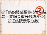 浙江纺织服装职业技术学院是一本吗录取分数线多少(浙江纺院录取分数)
