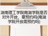 湖南理工学院南湖学院是否对外开放，要预约吗(南湖学院开放需预约吗)