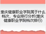 重庆健康职业学院属于什么档次，专业排行分析(重庆健康职业学院档次排行)