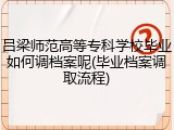 吕梁师范高等专科学校毕业如何调档案呢(毕业档案调取流程)