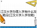 江汉大学办理入学有什么攻略没(江汉大学入学攻略)