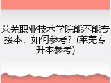 莱芜职业技术学院能不能专接本，如何参考？(莱芜专升本参考)
