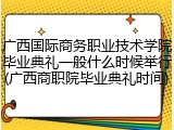 广西国际商务职业技术学院毕业典礼一般什么时候举行(广西商职院毕业典礼时间)