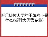 浙江科技大学的王牌专业是什么(浙科大优势专业)